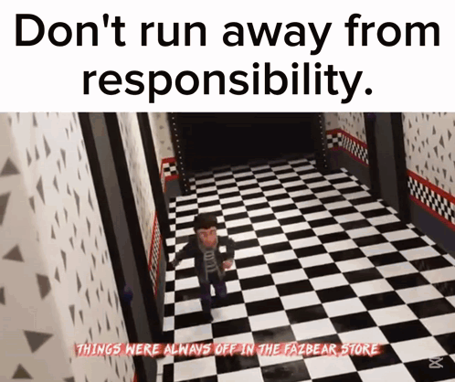 a meme that says " don t run away from responsibility things here always off in the fazbear store "
