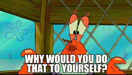 Mr. Krabs from SpongeBob angrily asks, “WHY WOULD YOU DO THAT TO YOURSELF?”