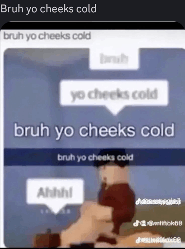 bruh yo cheeks cold bruh yo cheeks cold bruh yo cheeks cold ahhh !