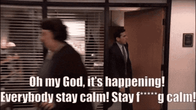 Michael Scott rushes through an office yelling “Oh my God, it’s happening! Everybody stay calm!”
