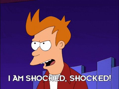 Fry from Futurama leans forward and says, “I AM SHOCKED, SHOCKED!”