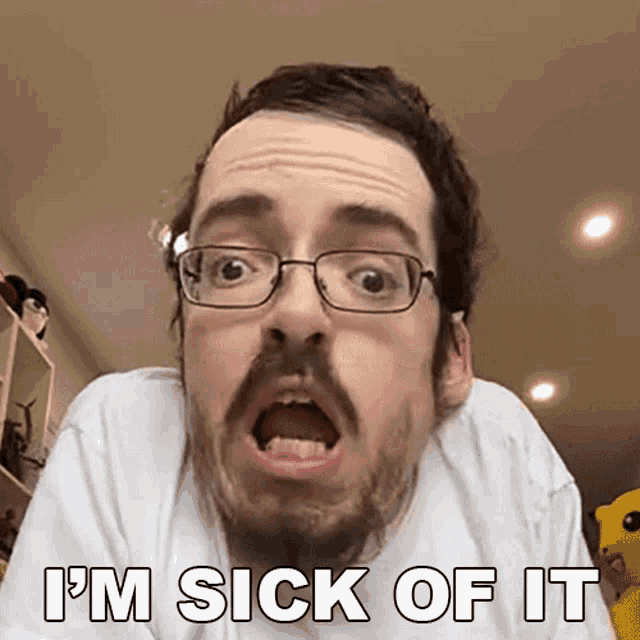 a man with glasses and a beard says i 'm sick of it .