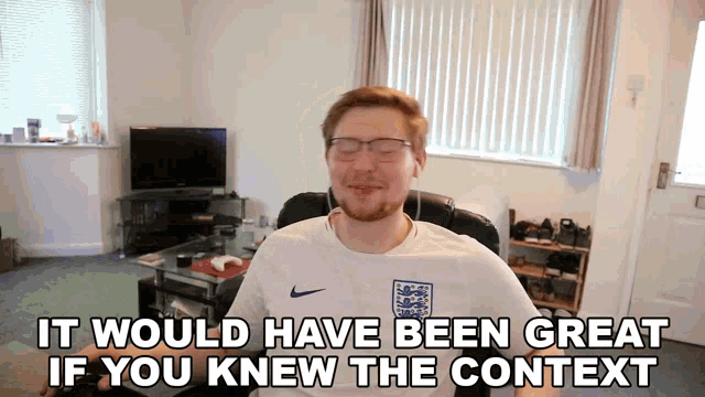 a man wearing glasses and a white nike shirt says " it would have been great if you knew the context "