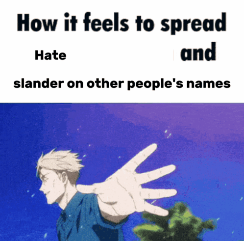 how it feels to spread hate and slanderer on other people 's names
