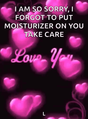 i am so sorry , i forgot to put moisturizer on you take care love you l