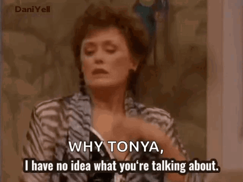 a woman is talking to another woman and says `` why tonya , i have no idea what you 're talking about ''