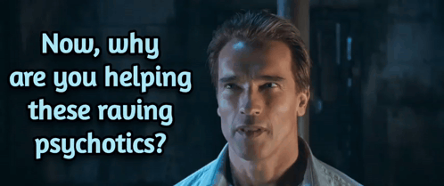 arnold schwarzenegger says " now why are you helping these raving psychotic "